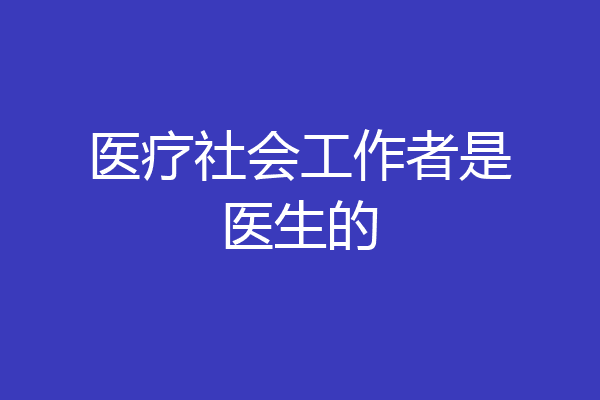 医疗社会工作者是医生的