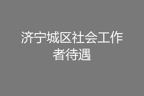 济宁城区社会工作者待遇