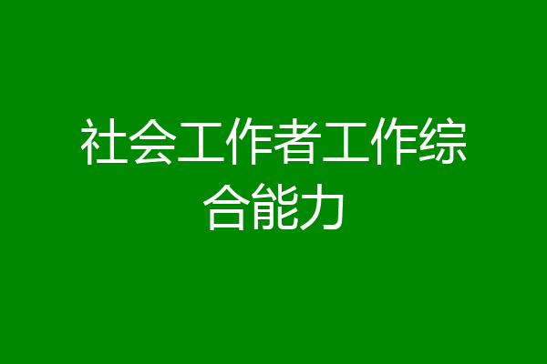 社会工作者工作综合能力