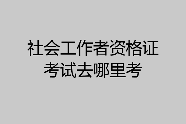 社会工作者资格证考试去哪里考