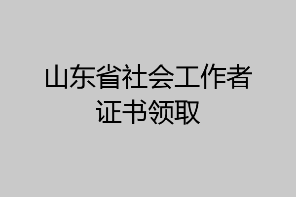 山东省社会工作者证书领取