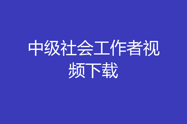 中级社会工作者视频下载