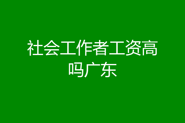 社会工作者工资高吗广东
