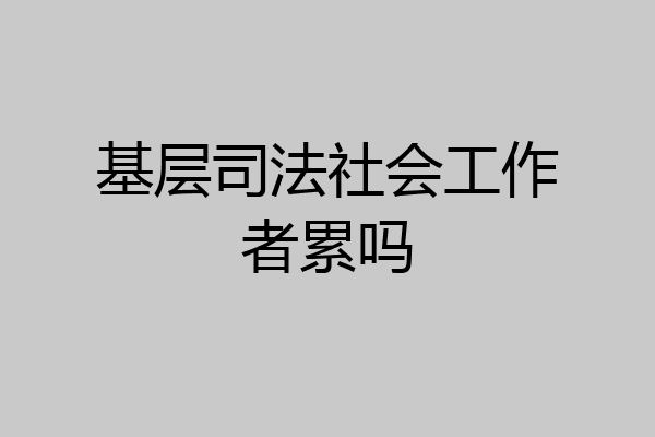 基层司法社会工作者累吗