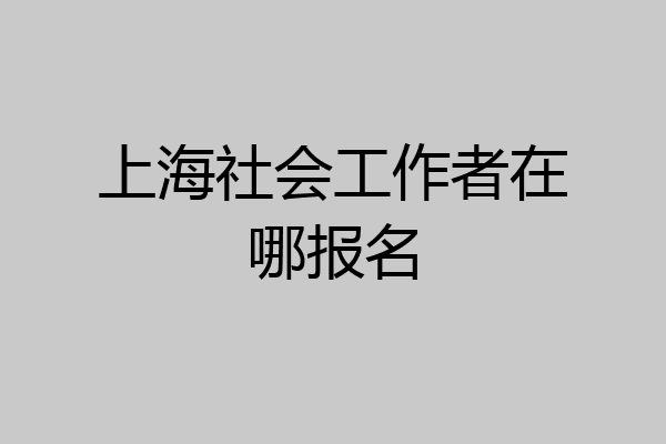上海社会工作者在哪报名