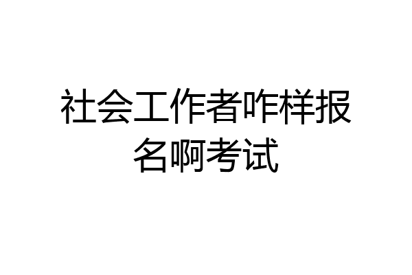 社会工作者咋样报名啊考试