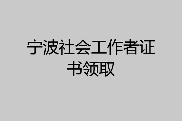 宁波社会工作者证书领取