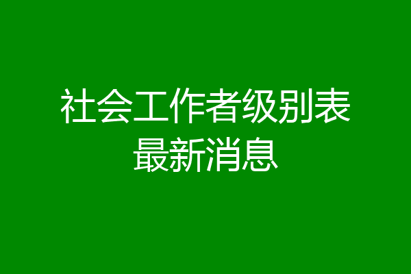 社会工作者级别表最新消息