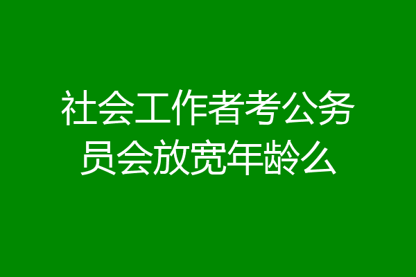 社会工作者考公务员会放宽年龄么