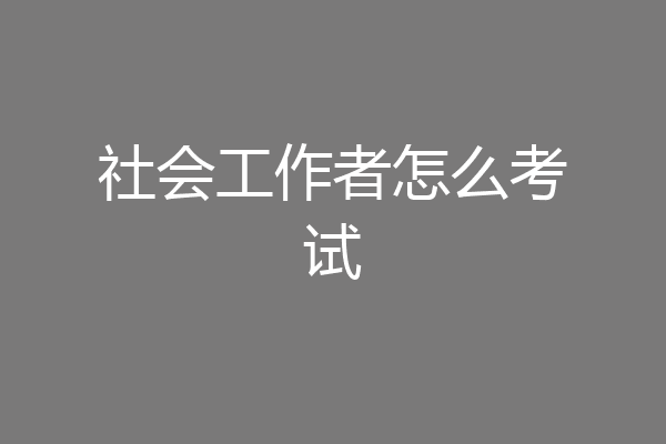 社会工作者怎么考试