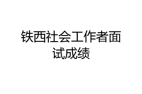 铁西社会工作者面试成绩