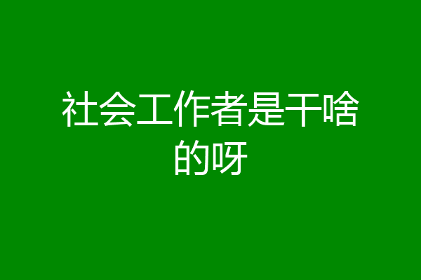 社会工作者是干啥的呀