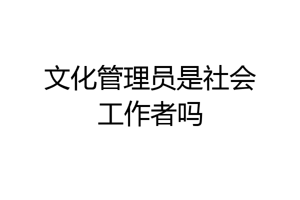 文化管理员是社会工作者吗