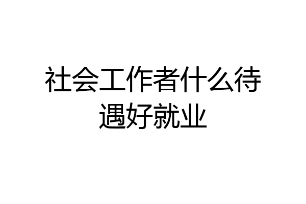社会工作者什么待遇好就业