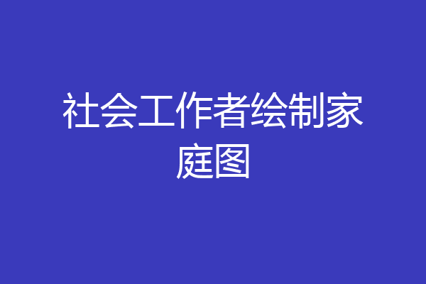 社会工作者绘制家庭图
