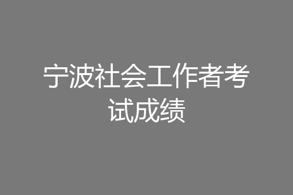 宁波社会工作者考试成绩