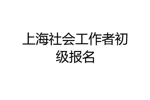 上海社会工作者初级报名