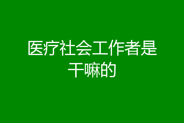 医疗社会工作者是干嘛的