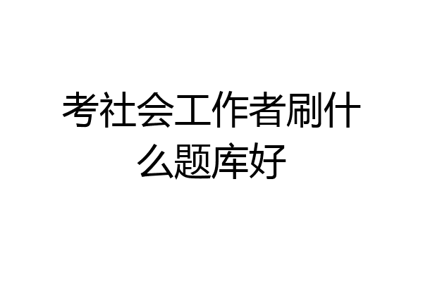 考社会工作者刷什么题库好