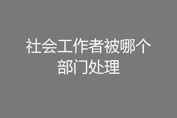 社会工作者被哪个部门处理