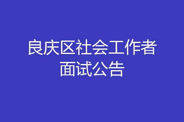 良庆区社会工作者面试公告