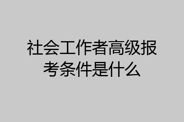 社会工作者高级报考条件是什么