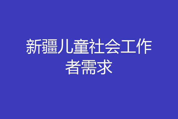 新疆儿童社会工作者需求