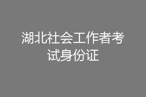 湖北社会工作者考试身份证