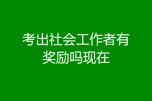 考出社会工作者有奖励吗现在