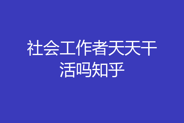 社会工作者天天干活吗知乎