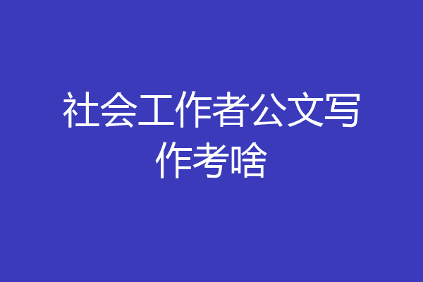 社会工作者公文写作考啥