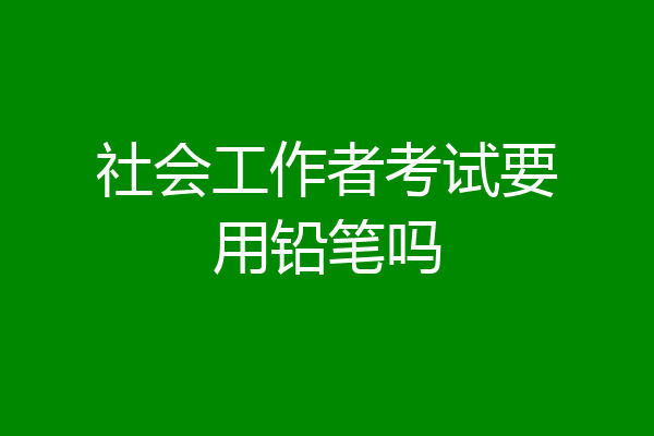 社会工作者考试要用铅笔吗