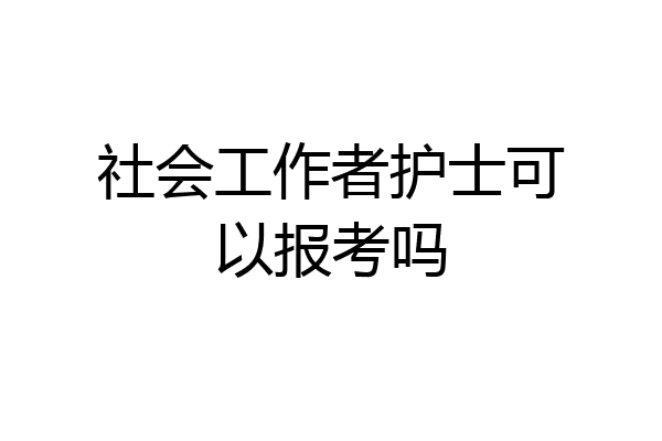 社会工作者护士可以报考吗