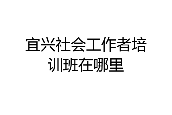 宜兴社会工作者培训班在哪里
