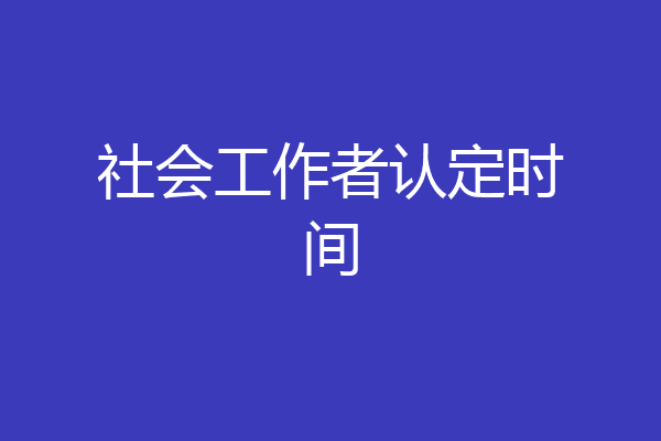 社会工作者认定时间