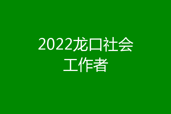 2022龙口社会工作者