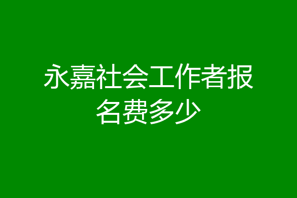 永嘉社会工作者报名费多少