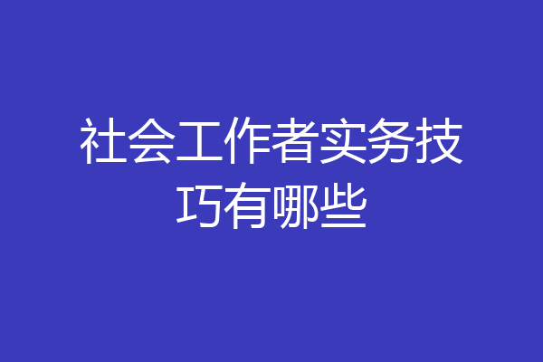 社会工作者实务技巧有哪些