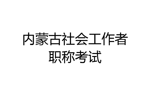 内蒙古社会工作者职称考试