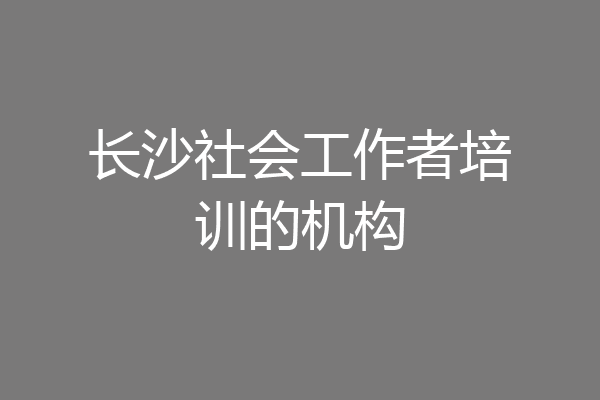长沙社会工作者培训的机构