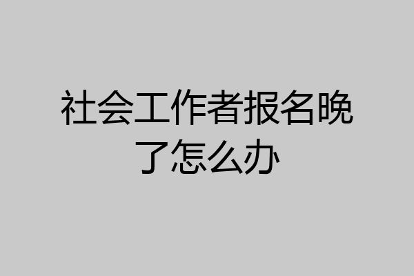 社会工作者报名晚了怎么办
