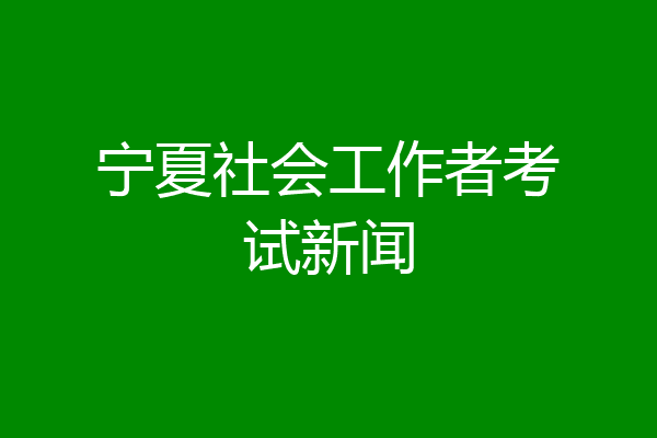 宁夏社会工作者考试新闻