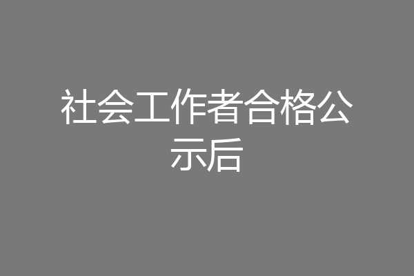 社会工作者合格公示后