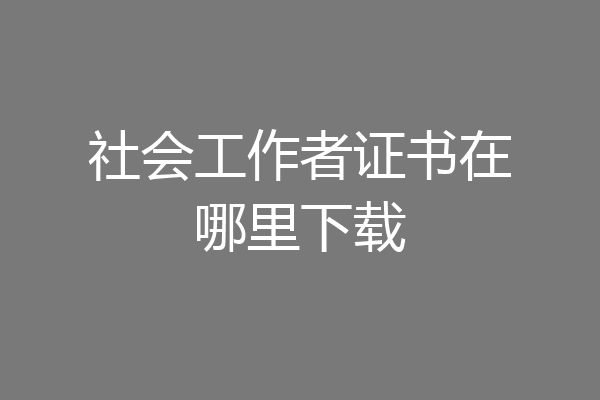 社会工作者证书在哪里下载