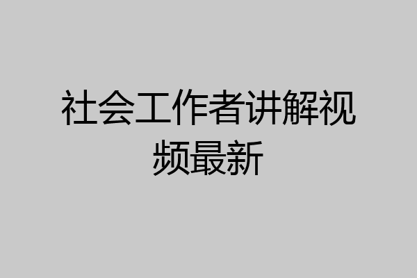 社会工作者讲解视频最新