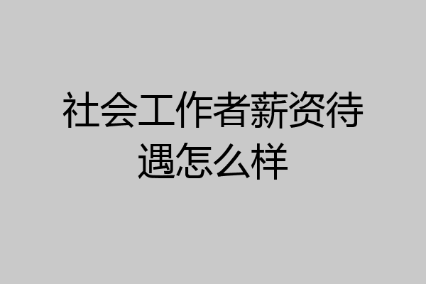 社会工作者薪资待遇怎么样