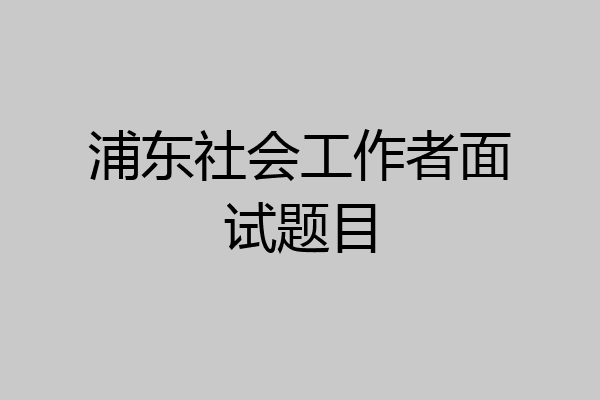 浦东社会工作者面试题目