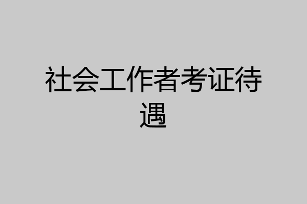 社会工作者考证待遇