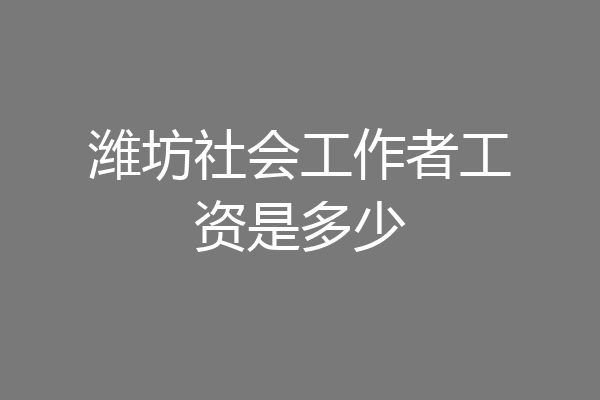 潍坊社会工作者工资是多少