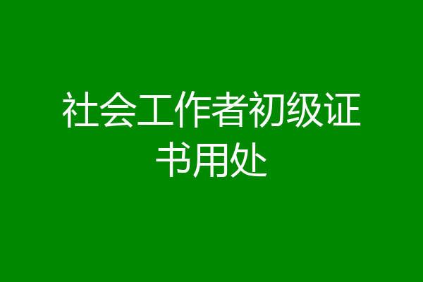 社会工作者初级证书用处